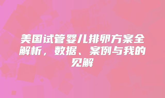 美国试管婴儿排卵方案全解析，数据、案例与我的见解
