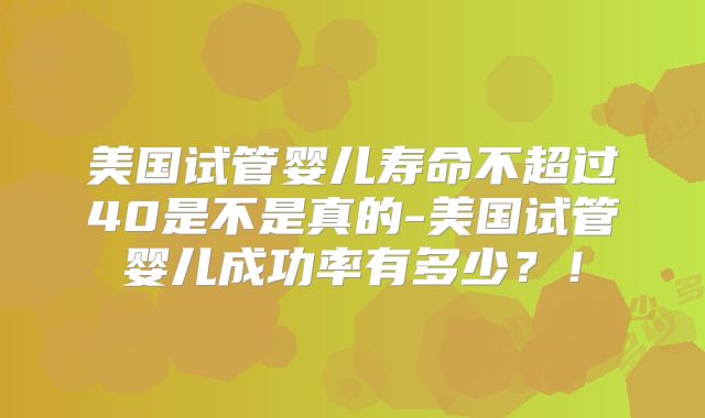 美国试管婴儿寿命不超过40是不是真的-美国试管婴儿成功率有多少？！