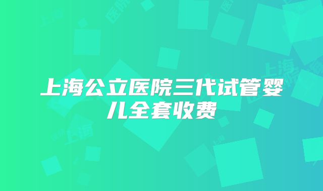 上海公立医院三代试管婴儿全套收费