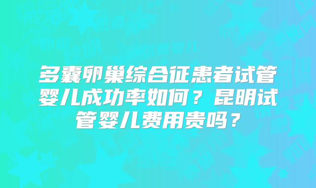 多囊卵巢综合征患者试管婴儿成功率如何？昆明试管婴儿费用贵吗？