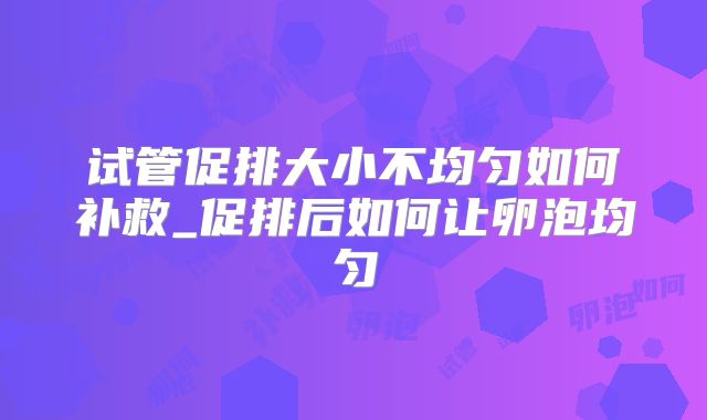试管促排大小不均匀如何补救_促排后如何让卵泡均匀