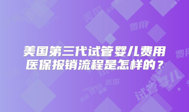 美国第三代试管婴儿费用医保报销流程是怎样的?