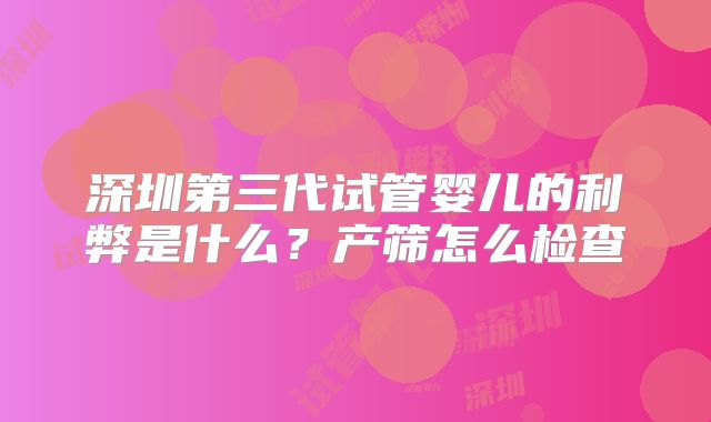 深圳第三代试管婴儿的利弊是什么？产筛怎么检查