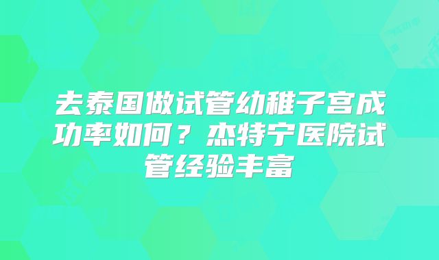 去泰国做试管幼稚子宫成功率如何？杰特宁医院试管经验丰富