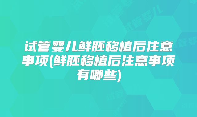 试管婴儿鲜胚移植后注意事项(鲜胚移植后注意事项有哪些)
