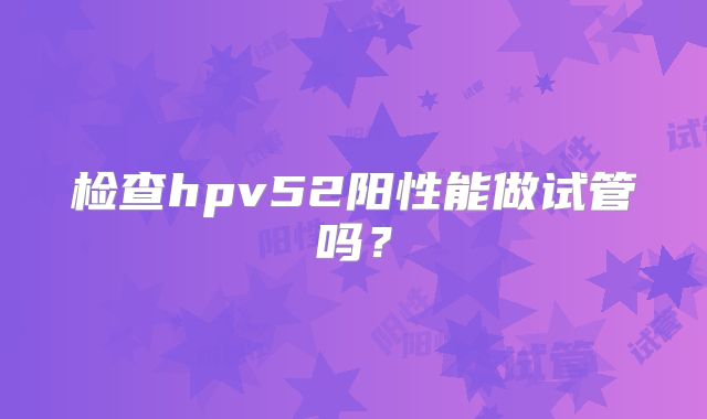 检查hpv52阳性能做试管吗？