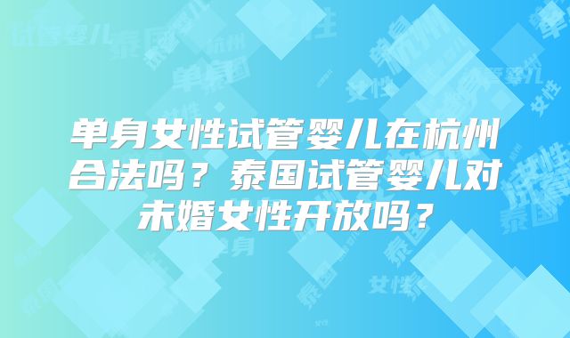 单身女性试管婴儿在杭州合法吗？泰国试管婴儿对未婚女性开放吗？