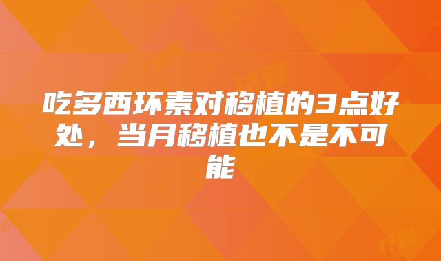 吃多西环素对移植的3点好处，当月移植也不是不可能