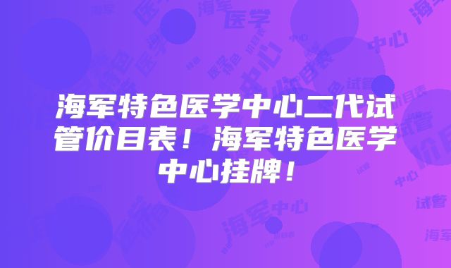 海军特色医学中心二代试管价目表！海军特色医学中心挂牌！