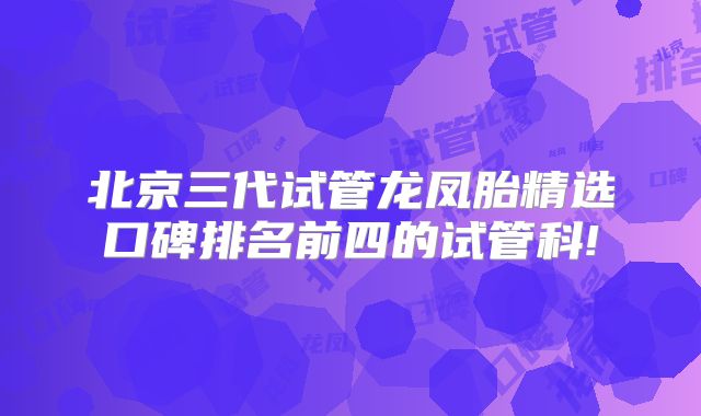 北京三代试管龙凤胎精选口碑排名前四的试管科!