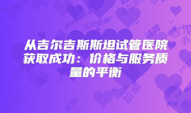 从吉尔吉斯斯坦试管医院获取成功：价格与服务质量的平衡