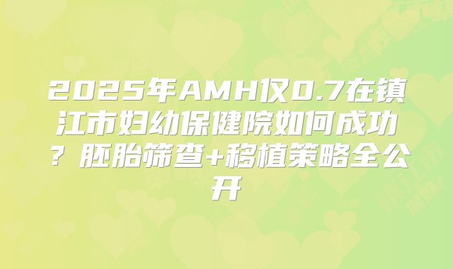 2025年AMH仅0.7在镇江市妇幼保健院如何成功？胚胎筛查+移植策略全公开
