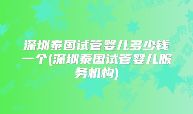 深圳泰国试管婴儿多少钱一个(深圳泰国试管婴儿服务机构)