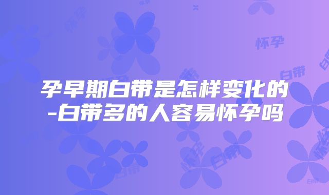 孕早期白带是怎样变化的-白带多的人容易怀孕吗