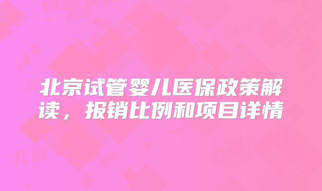 北京试管婴儿医保政策解读，报销比例和项目详情