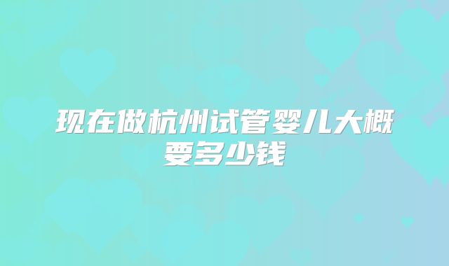 现在做杭州试管婴儿大概要多少钱