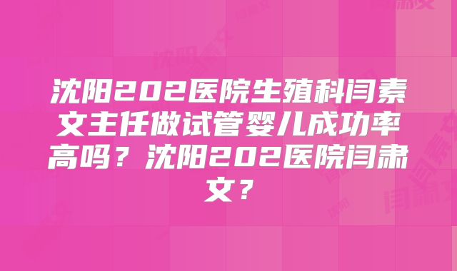 沈阳202医院生殖科闫素文主任做试管婴儿成功率高吗？沈阳202医院闫肃文？