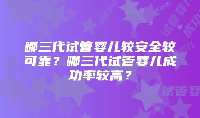 哪三代试管婴儿较安全较可靠？哪三代试管婴儿成功率较高？