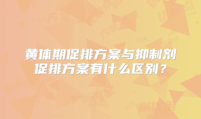 黄体期促排方案与抑制剂促排方案有什么区别?