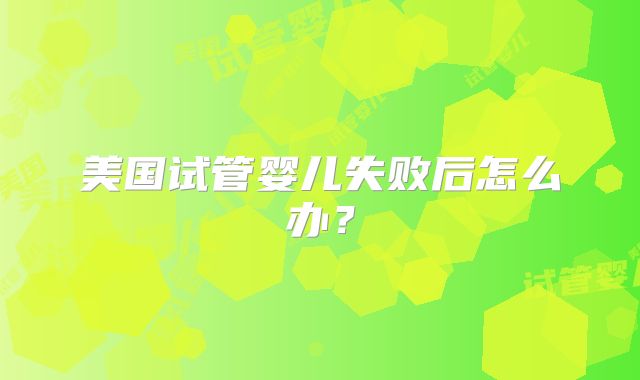 美国试管婴儿失败后怎么办？