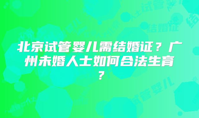 北京试管婴儿需结婚证？广州未婚人士如何合法生育？