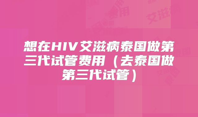 想在HIV艾滋病泰国做第三代试管费用（去泰国做第三代试管）