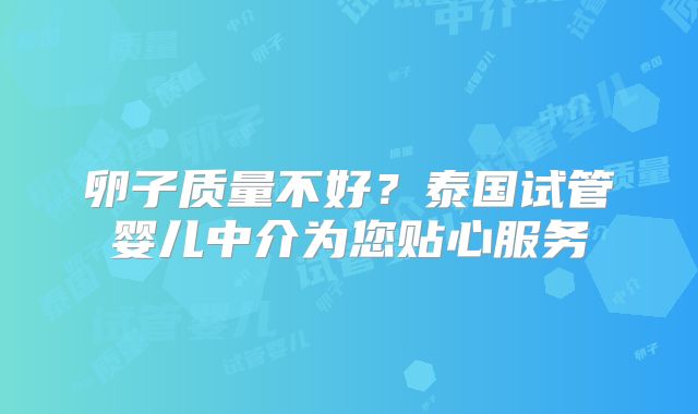 卵子质量不好？泰国试管婴儿中介为您贴心服务