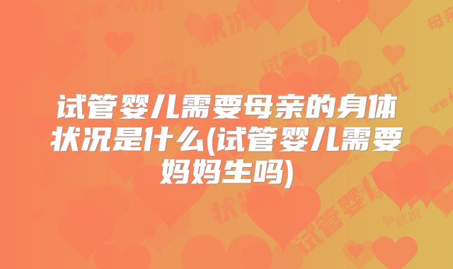 试管婴儿需要母亲的身体状况是什么(试管婴儿需要妈妈生吗)