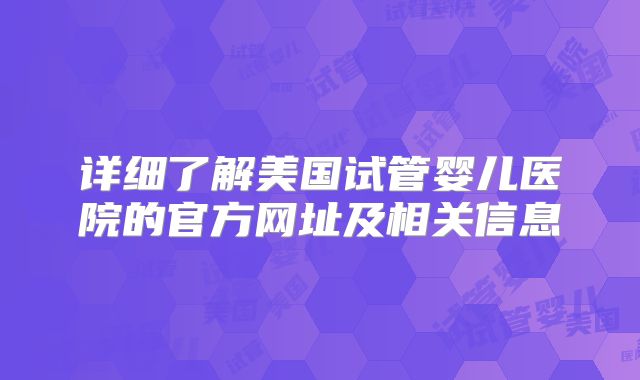 详细了解美国试管婴儿医院的官方网址及相关信息