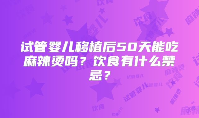 试管婴儿移植后50天能吃麻辣烫吗？饮食有什么禁忌？