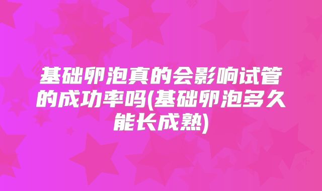 基础卵泡真的会影响试管的成功率吗(基础卵泡多久能长成熟)