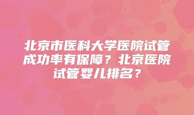 北京市医科大学医院试管成功率有保障？北京医院试管婴儿排名？