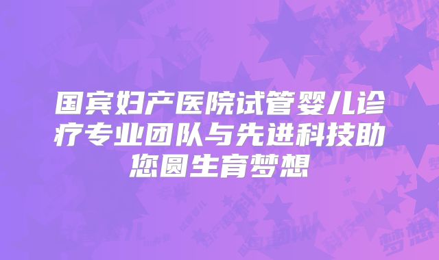 国宾妇产医院试管婴儿诊疗专业团队与先进科技助您圆生育梦想
