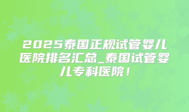 2025泰国正规试管婴儿医院排名汇总_泰国试管婴儿专科医院!