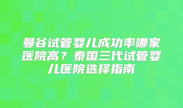曼谷试管婴儿成功率哪家医院高?泰国三代试管婴儿医院选择指南