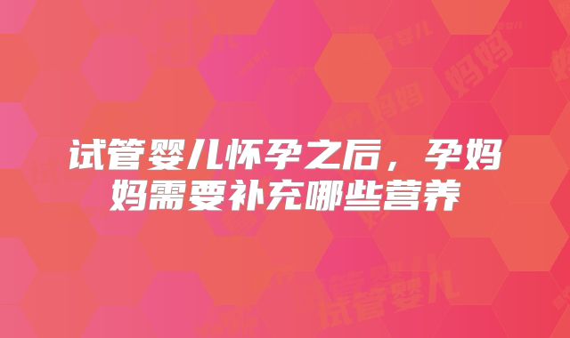 试管婴儿怀孕之后，孕妈妈需要补充哪些营养