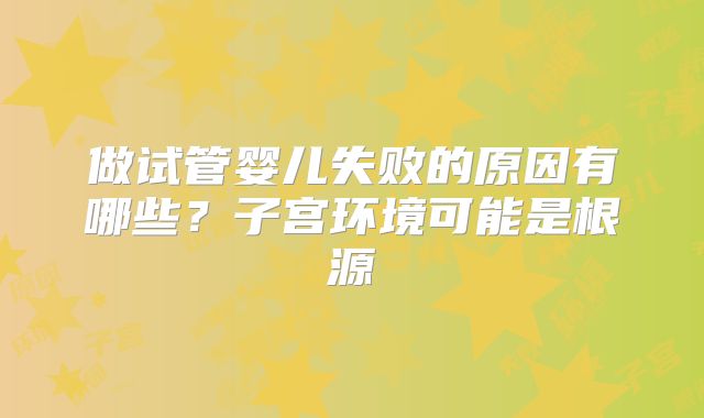 做试管婴儿失败的原因有哪些？子宫环境可能是根源