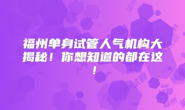 福州单身试管人气机构大揭秘！你想知道的都在这！