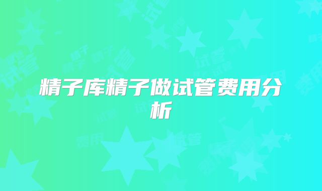 精子库精子做试管费用分析