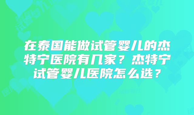在泰国能做试管婴儿的杰特宁医院有几家？杰特宁试管婴儿医院怎么选？