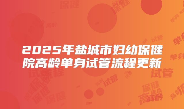 2025年盐城市妇幼保健院高龄单身试管流程更新