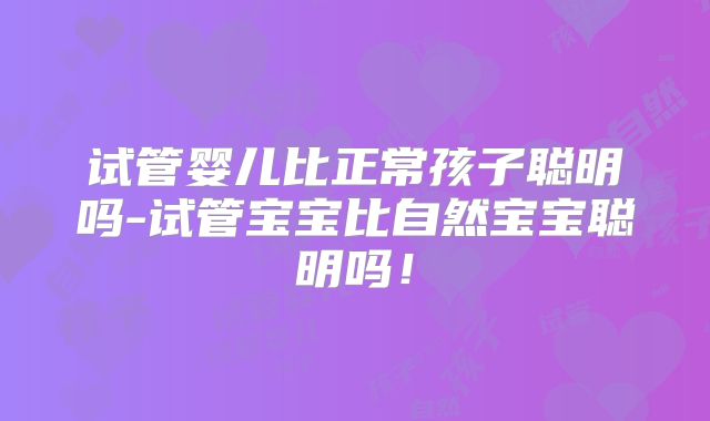 试管婴儿比正常孩子聪明吗-试管宝宝比自然宝宝聪明吗！