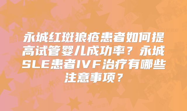 永城红斑狼疮患者如何提高试管婴儿成功率?永城SLE患者IVF治疗有哪些注意事项?
