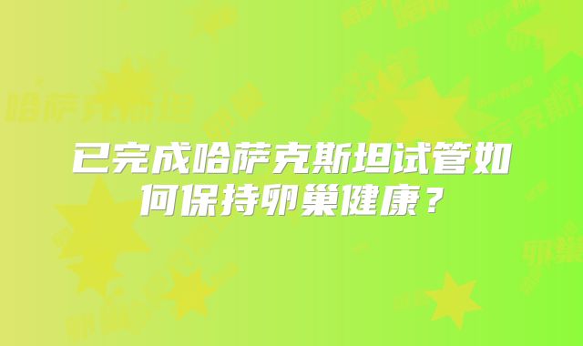 已完成哈萨克斯坦试管如何保持卵巢健康？