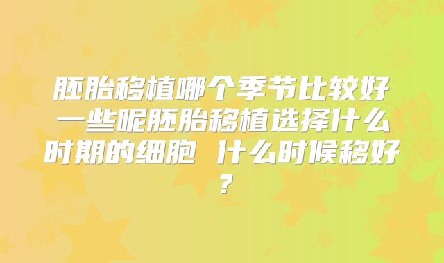 胚胎移植哪个季节比较好一些呢胚胎移植选择什么时期的细胞 什么时候移好？
