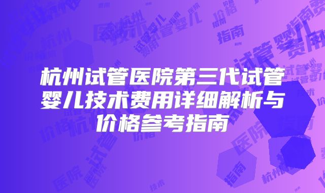 杭州试管医院第三代试管婴儿技术费用详细解析与价格参考指南