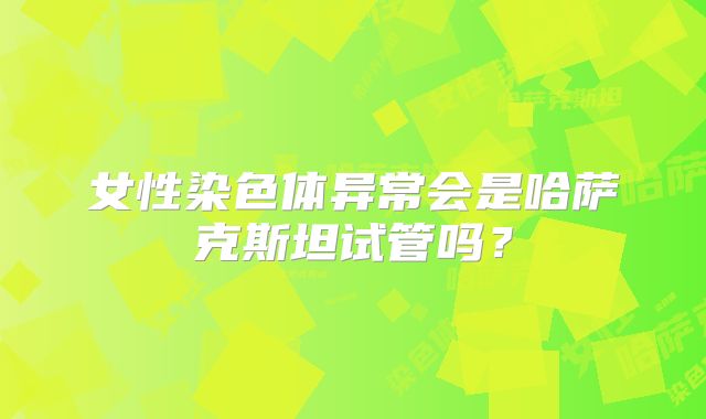 女性染色体异常会是哈萨克斯坦试管吗？