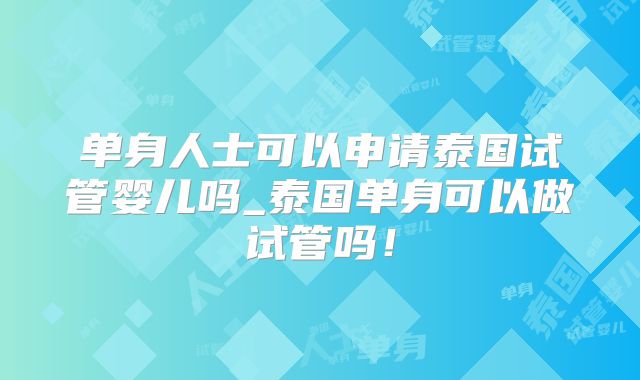 单身人士可以申请泰国试管婴儿吗_泰国单身可以做试管吗！
