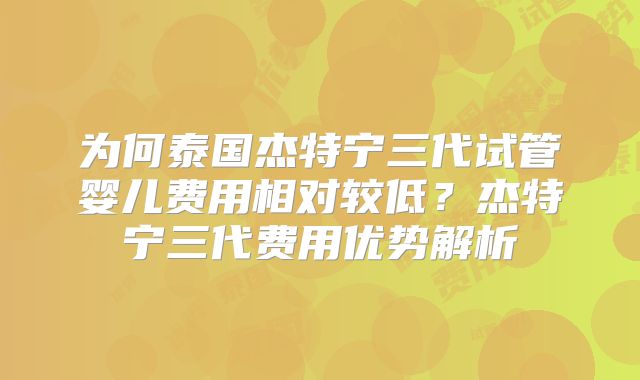 为何泰国杰特宁三代试管婴儿费用相对较低？杰特宁三代费用优势解析
