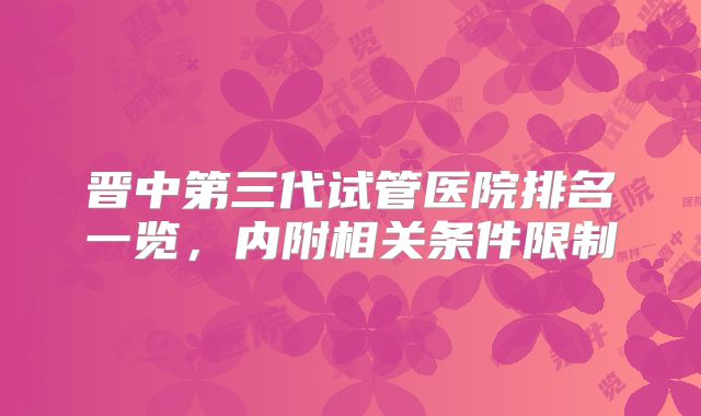 晋中第三代试管医院排名一览，内附相关条件限制